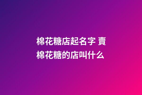 棉花糖店起名字 賣棉花糖的店叫什么-第1張-店鋪起名-玄機派